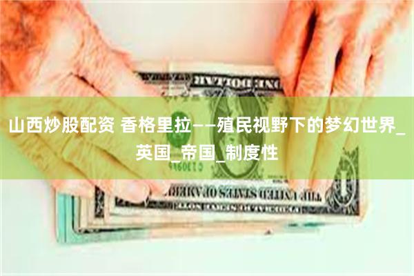 山西炒股配资 香格里拉——殖民视野下的梦幻世界_英国_帝国_制度性