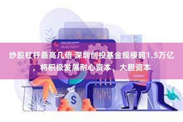 炒股杠杆最高几倍 深圳创投基金规模超1.5万亿，将积极发展耐心资本、大胆资本