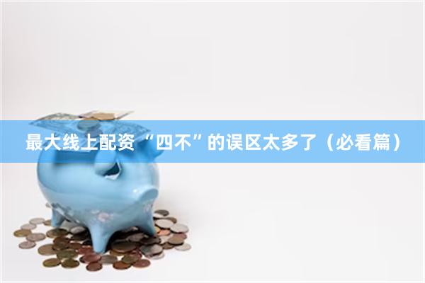 最大线上配资 “四不”的误区太多了（必看篇）