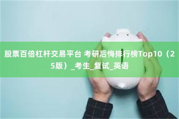 股票百倍杠杆交易平台 考研后悔排行榜Top10（25版）_考生_复试_英语