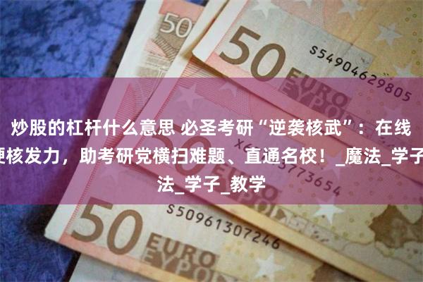 炒股的杠杆什么意思 必圣考研“逆袭核武”：在线教育硬核发力，助考研党横扫难题、直通名校！_魔法_学子_教学