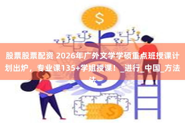 股票股票配资 2026年广外文学学硕重点班授课计划出炉，专业课135+学姐授课！_进行_中国_方法