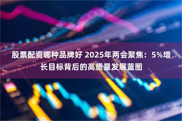 股票配资哪种品牌好 2025年两会聚焦：5%增长目标背后的高质量发展蓝图