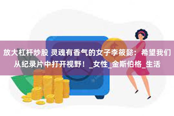放大杠杆炒股 灵魂有香气的女子李筱懿：希望我们从纪录片中打开视野！_女性_金斯伯格_生活