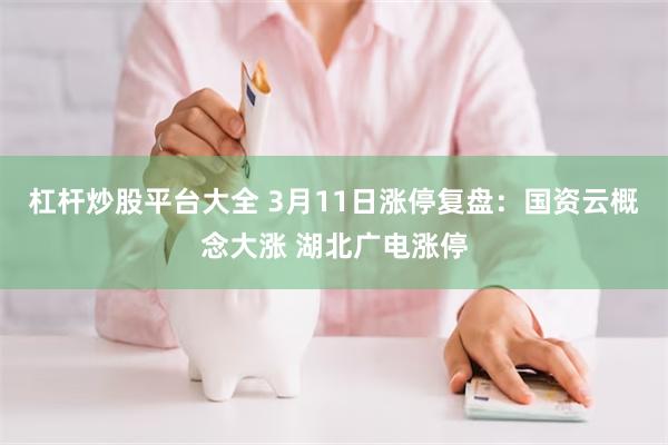 杠杆炒股平台大全 3月11日涨停复盘：国资云概念大涨 湖北广电涨停