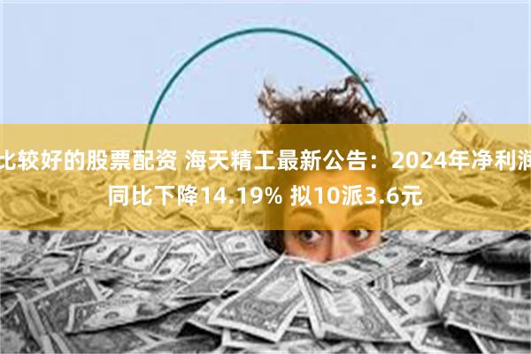 比较好的股票配资 海天精工最新公告：2024年净利润同比下降14.19% 拟10派3.6元
