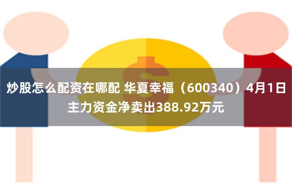 炒股怎么配资在哪配 华夏幸福（600340）4月1日主力资金净卖出388.92万元