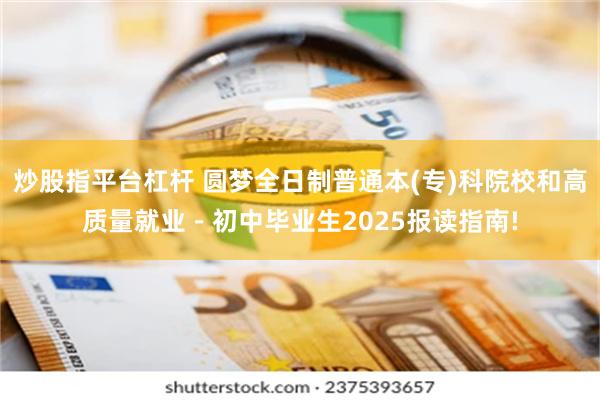 炒股指平台杠杆 圆梦全日制普通本(专)科院校和高质量就业－初中毕业生2025报读指南!