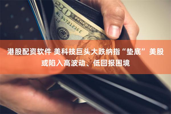 港股配资软件 美科技巨头大跌纳指“垫底” 美股或陷入高波动、低回报困境
