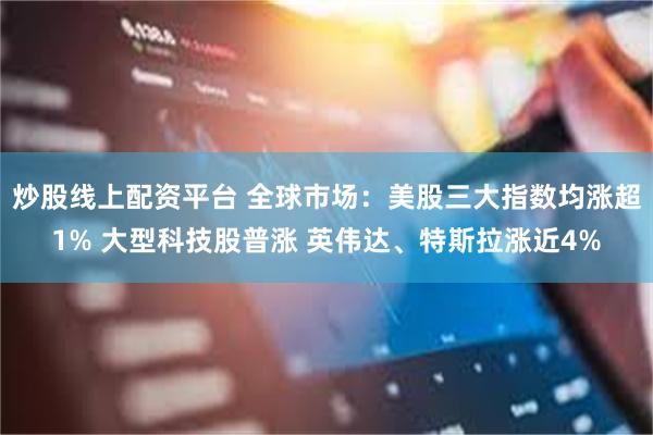 炒股线上配资平台 全球市场：美股三大指数均涨超1% 大型科技股普涨 英伟达、特斯拉涨近4%