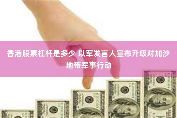 香港股票杠杆是多少 以军发言人宣布升级对加沙地带军事行动