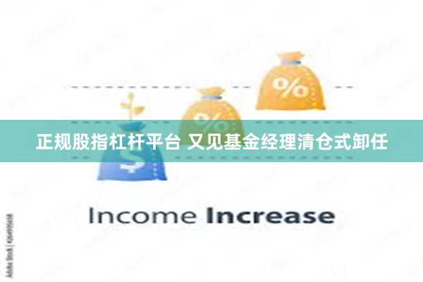 正规股指杠杆平台 又见基金经理清仓式卸任