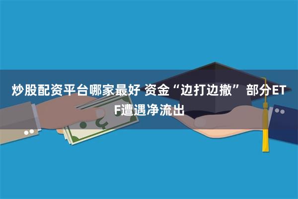 炒股配资平台哪家最好 资金“边打边撤” 部分ETF遭遇净流出