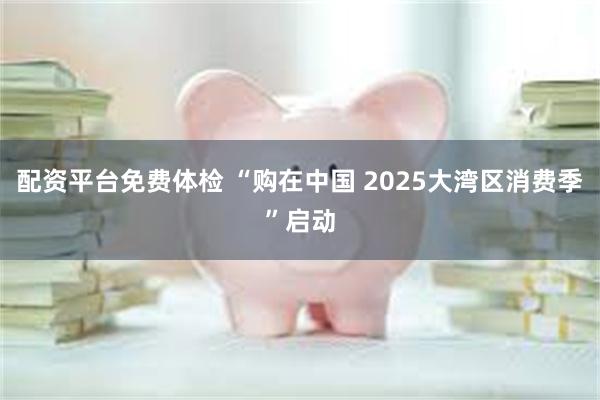 配资平台免费体检 “购在中国 2025大湾区消费季”启动