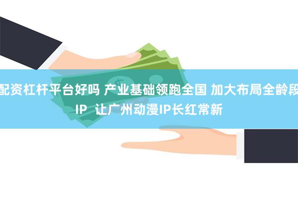 配资杠杆平台好吗 产业基础领跑全国 加大布局全龄段IP  让广州动漫IP长红常新