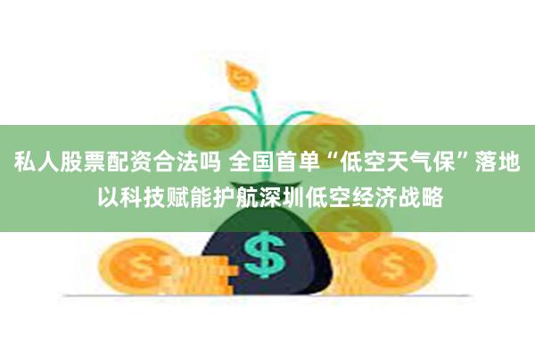 私人股票配资合法吗 全国首单“低空天气保”落地 以科技赋能护航深圳低空经济战略