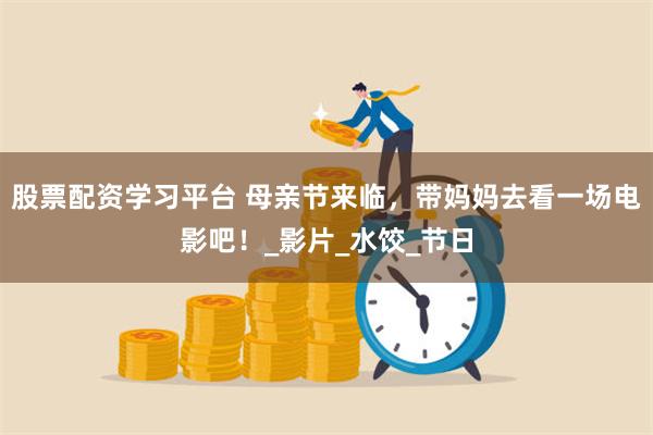 股票配资学习平台 母亲节来临，带妈妈去看一场电影吧！_影片_水饺_节日