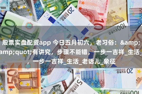 股票实盘配资app 今日五月初六，老习俗：&quot;走桥&quot;有讲究，步骤不能错，一步一吉祥_生活_老话儿_象征