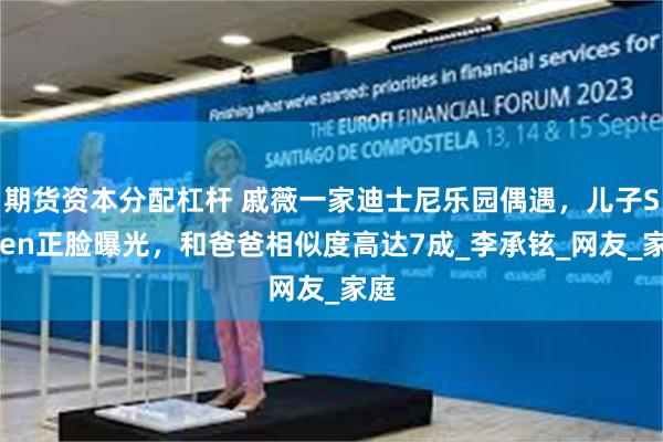 期货资本分配杠杆 戚薇一家迪士尼乐园偶遇，儿子Seven正脸曝光，和爸爸相似度高达7成_李承铉_网友_家庭