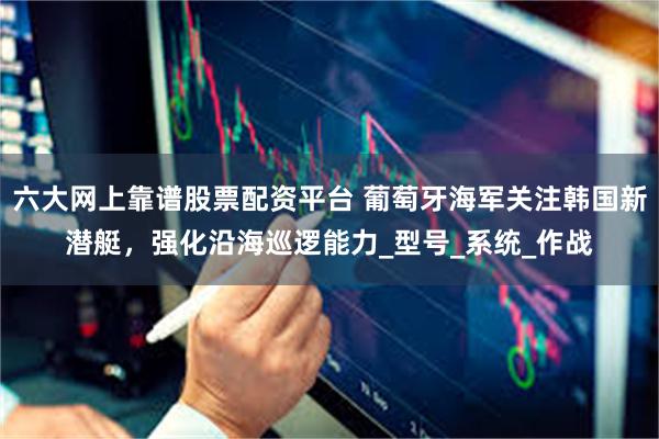 六大网上靠谱股票配资平台 葡萄牙海军关注韩国新潜艇，强化沿海巡逻能力_型号_系统_作战