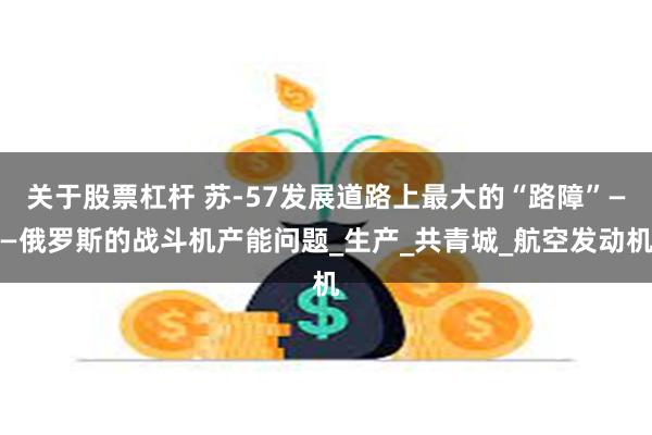 关于股票杠杆 苏-57发展道路上最大的“路障”——俄罗斯的战斗机产能问题_生产_共青城_航空发动机