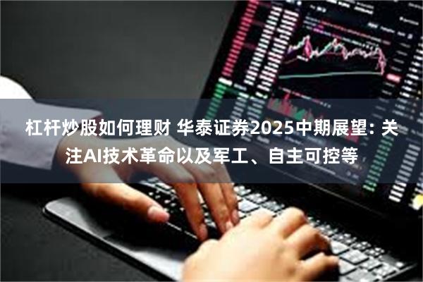 杠杆炒股如何理财 华泰证券2025中期展望: 关注AI技术革命以及军工、自主可控等