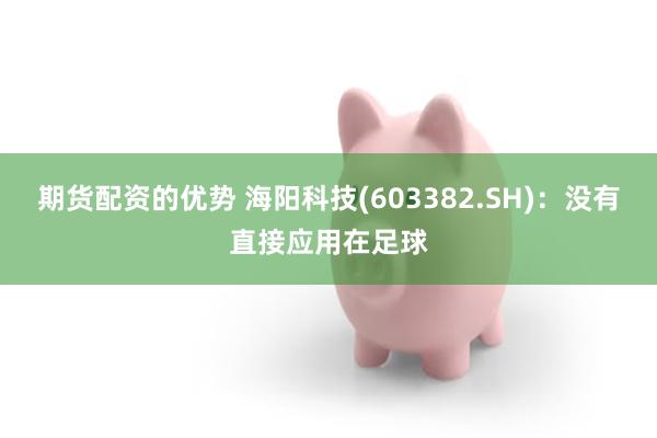 期货配资的优势 海阳科技(603382.SH)：没有直接应用在足球