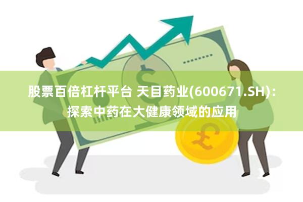 股票百倍杠杆平台 天目药业(600671.SH)：探索中药在大健康领域的应用