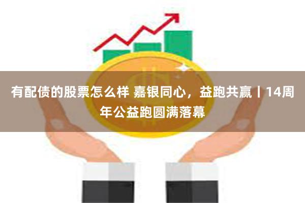 有配债的股票怎么样 嘉银同心，益跑共赢丨14周年公益跑圆满落幕