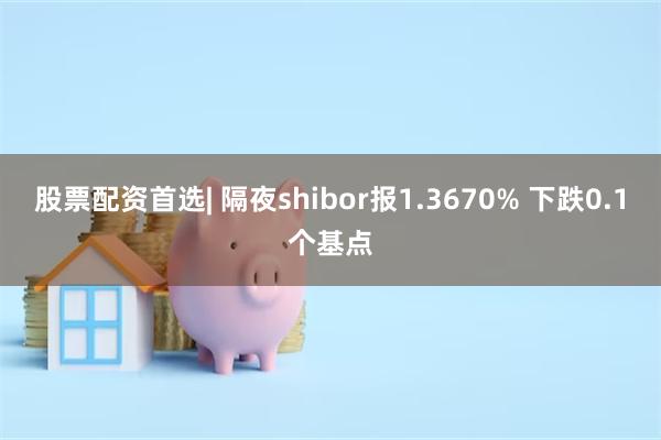 股票配资首选| 隔夜shibor报1.3670% 下跌0.1个基点