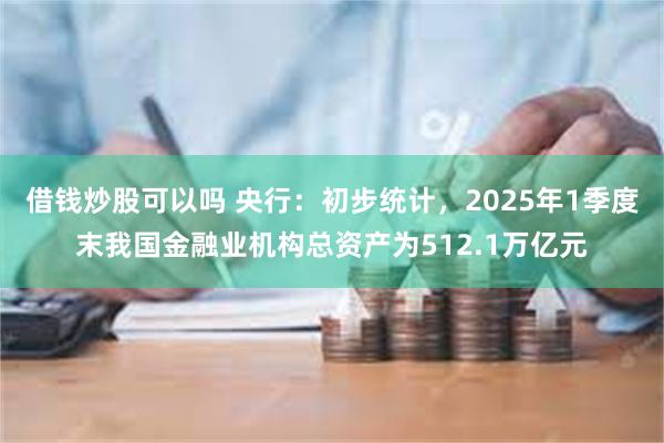 借钱炒股可以吗 央行：初步统计，2025年1季度末我国金融业机构总资产为512.1万亿元