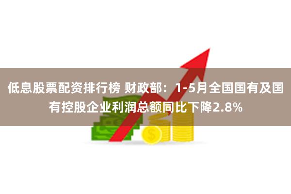 低息股票配资排行榜 财政部：1-5月全国国有及国有控股企业利润总额同比下降2.8%