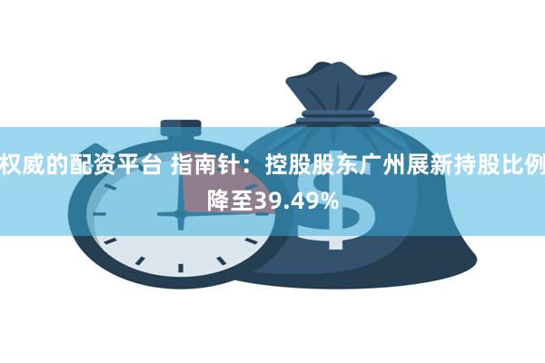 权威的配资平台 指南针：控股股东广州展新持股比例降至39.49%