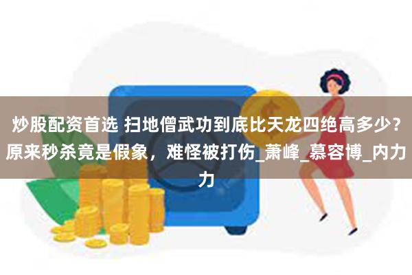 炒股配资首选 扫地僧武功到底比天龙四绝高多少？原来秒杀竟是假象，难怪被打伤_萧峰_慕容博_内力