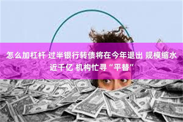 怎么加杠杆 过半银行转债将在今年退出 规模缩水近千亿 机构忙寻“平替”