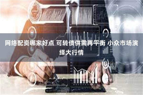 网络配资哪家好点 可转债供需再平衡 小众市场演绎大行情