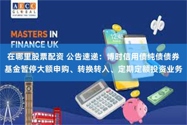 在哪里股票配资 公告速递：博时信用债纯债债券基金暂停大额申购、转换转入、定期定额投资业务