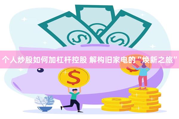 个人炒股如何加杠杆控股 解构旧家电的“焕新之旅”