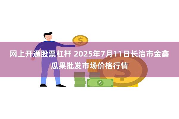 网上开通股票杠杆 2025年7月11日长治市金鑫瓜果批发市场价格行情
