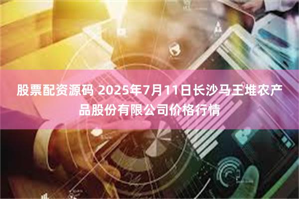 股票配资源码 2025年7月11日长沙马王堆农产品股份有限公司价格行情