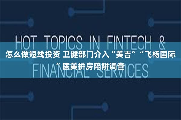 怎么做短线投资 卫健部门介入“美吉”“飞杨国际”医美拼房陷阱调查