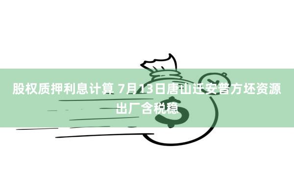 股权质押利息计算 7月13日唐山迁安普方坯资源出厂含税稳