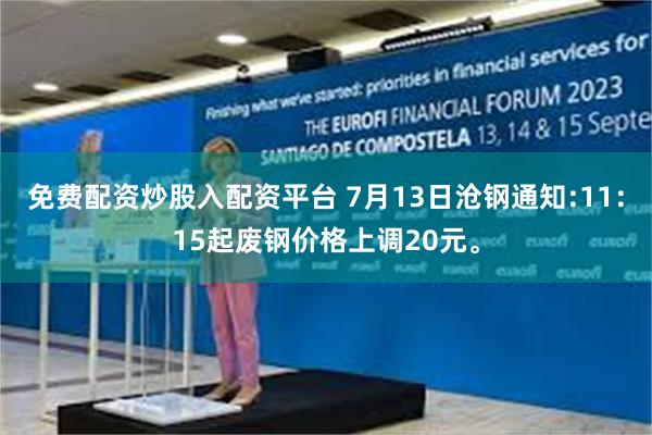 免费配资炒股入配资平台 7月13日沧钢通知:11：15起废钢价格上调20元。
