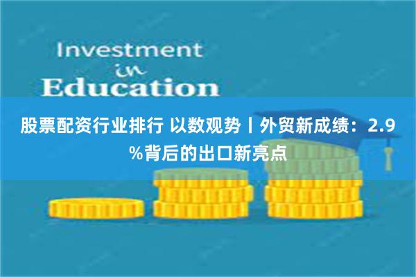 股票配资行业排行 以数观势丨外贸新成绩：2.9%背后的出口新亮点