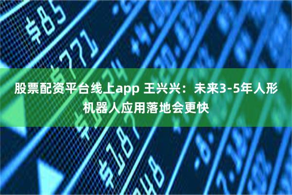 股票配资平台线上app 王兴兴：未来3-5年人形机器人应用落地会更快