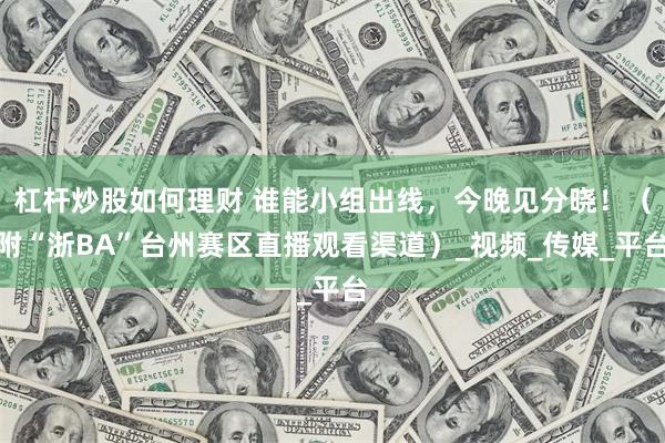杠杆炒股如何理财 谁能小组出线，今晚见分晓！（附“浙BA”台州赛区直播观看渠道）_视频_传媒_平台