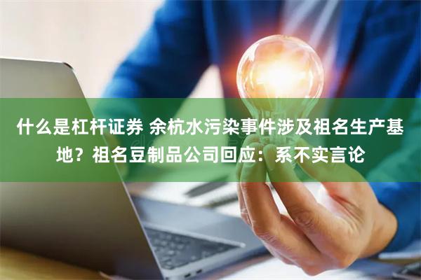 什么是杠杆证券 余杭水污染事件涉及祖名生产基地？祖名豆制品公司回应：系不实言论