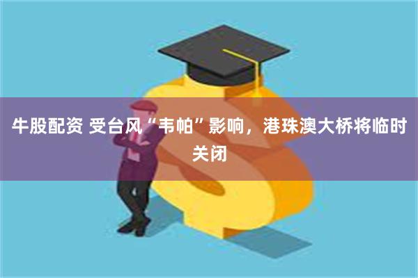 牛股配资 受台风“韦帕”影响，港珠澳大桥将临时关闭