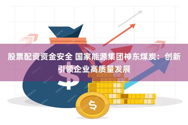 股票配资资金安全 国家能源集团神东煤炭：创新引领企业高质量发展