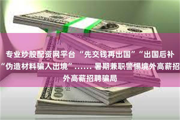 专业炒股配资网平台 “先交钱再出国”“出国后补签证”“伪造材料骗人出境”…… 暑期兼职警惕境外高薪招聘骗局